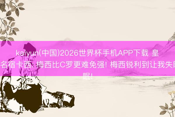 kaiyun(中国)2026世界杯手机APP下载 皇马名宿卡西: 梅西比C罗更难免强! 梅西锐利到让我失眠!