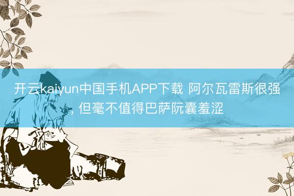 开云kaiyun中国手机APP下载 阿尔瓦雷斯很强， 但毫不值得巴萨阮囊羞涩