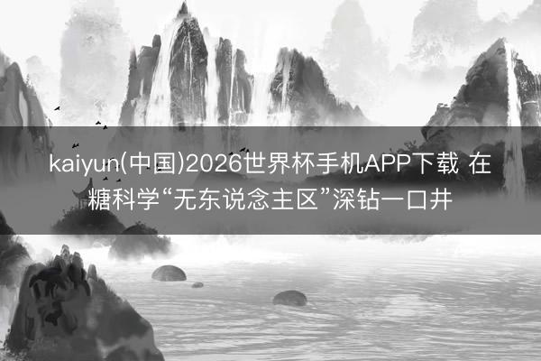 kaiyun(中国)2026世界杯手机APP下载 在糖科学“无东说念主区”深钻一口井