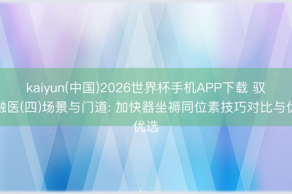 kaiyun(中国)2026世界杯手机APP下载 驭核融医(四)场景与门道: 加快器坐褥同位素技巧对比与优选