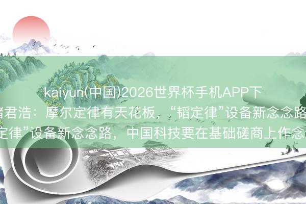 kaiyun(中国)2026世界杯手机APP下载 对话中国科学院院士禇君浩：摩尔定律有天花板，“韬定律”设备新念念路，中国科技要在基础磋商上作念到极致
