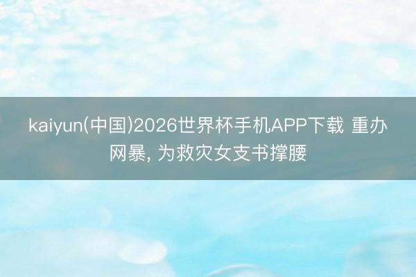 kaiyun(中国)2026世界杯手机APP下载 重办网暴, 为救灾女支书撑腰