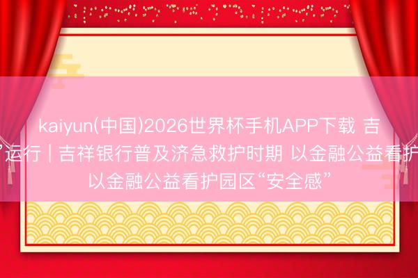 kaiyun(中国)2026世界杯手机APP下载 吉祥看护 从“心”运行 | 吉祥银行普及济急救护时期 以金融公益看护园区“安全感”