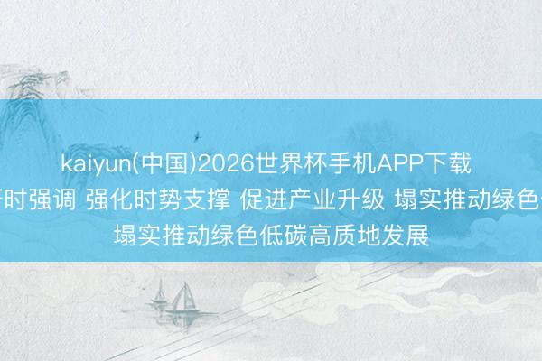kaiyun(中国)2026世界杯手机APP下载 林武在烟台调研时强调 强化时势支撑 促进产业升级 塌实推动绿色低碳高质地发展