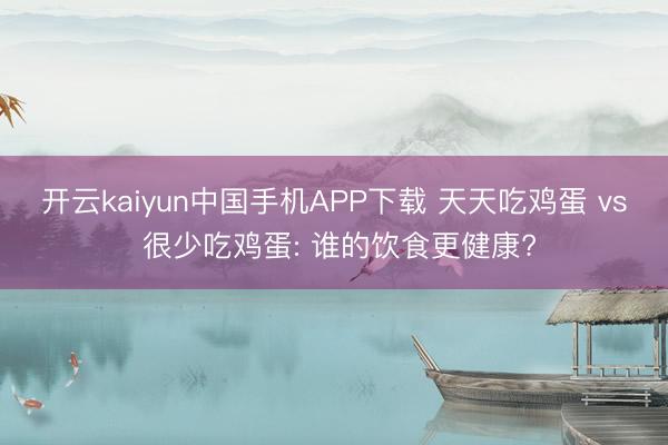 开云kaiyun中国手机APP下载 天天吃鸡蛋 vs 很少吃鸡蛋: 谁的饮食更健康?