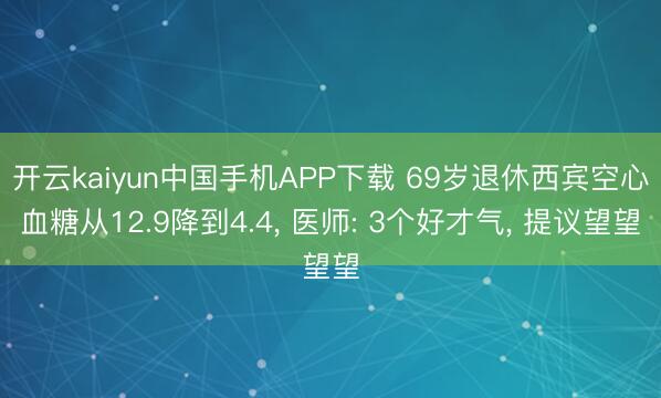 开云kaiyun中国手机APP下载 69岁退休西宾空心血糖从12.9降到4.4， 医师: 3个好才气， 提议望望