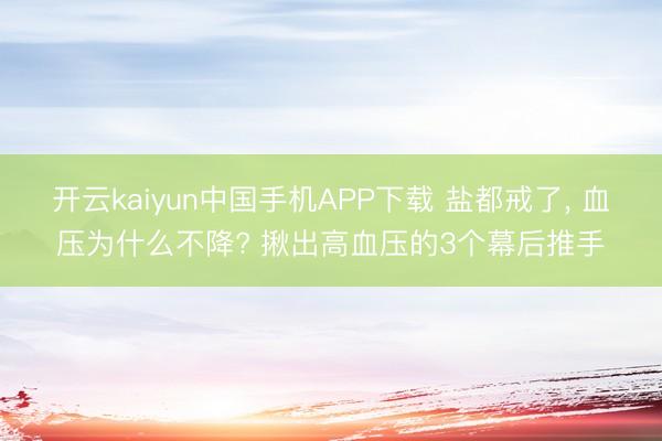 开云kaiyun中国手机APP下载 盐都戒了， 血压为什么不降? 揪出高血压的3个幕后推手