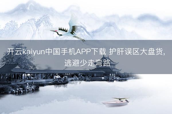 开云kaiyun中国手机APP下载 护肝误区大盘货， 逃避少走弯路