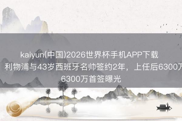 kaiyun(中国)2026世界杯手机APP下载 本周官宣！利物浦与43岁西班牙名帅签约2年，上任后6300万首签曝光