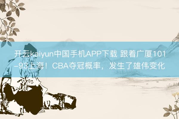 开云kaiyun中国手机APP下载 跟着广厦101-93上海！CBA夺冠概率，发生了雄伟变化