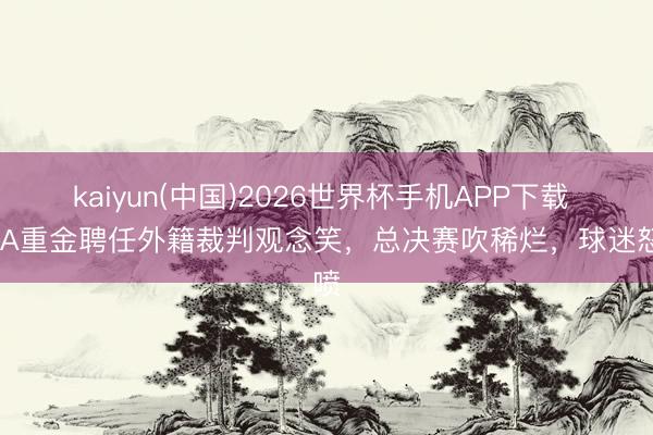 kaiyun(中国)2026世界杯手机APP下载 CBA重金聘任外籍裁判观念笑，总决赛吹稀烂，球迷怒喷