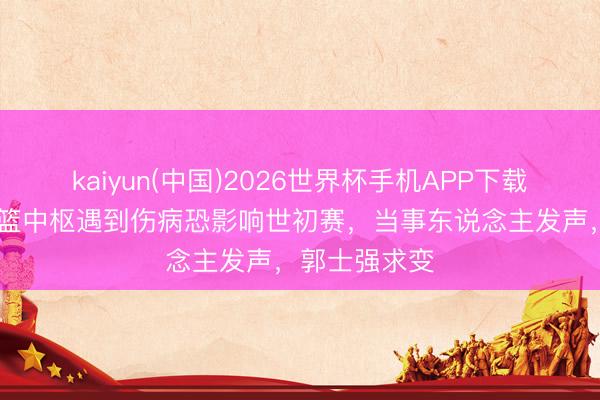 kaiyun(中国)2026世界杯手机APP下载 艰苦了！男篮中枢遇到伤病恐影响世初赛，当事东说念主发声，郭士强求变