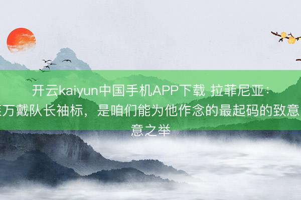 开云kaiyun中国手机APP下载 拉菲尼亚：让莱万戴队长袖标，是咱们能为他作念的最起码的致意之举