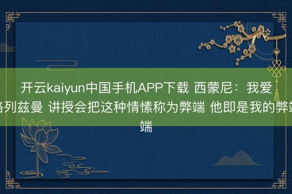 开云kaiyun中国手机APP下载 西蒙尼：我爱格列兹曼 讲授会把这种情愫称为弊端 他即是我的弊端