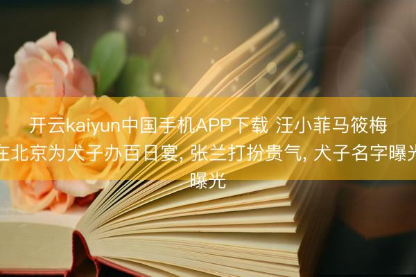 开云kaiyun中国手机APP下载 汪小菲马筱梅在北京为犬子办百日宴， 张兰打扮贵气， 犬子名字曝光