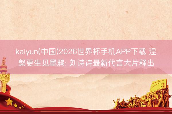 kaiyun(中国)2026世界杯手机APP下载 涅槃更生见墨鸦: 刘诗诗最新代言大片释出