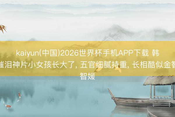 kaiyun(中国)2026世界杯手机APP下载 韩国催泪神片小女孩长大了， 五官细腻持重， 长相酷似金智媛