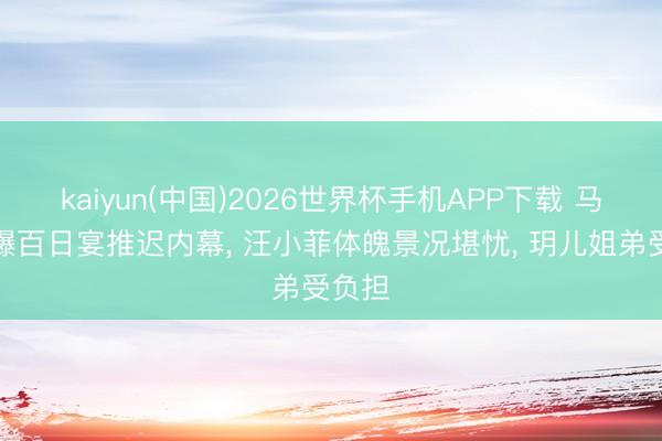 kaiyun(中国)2026世界杯手机APP下载 马筱梅曝百日宴推迟内幕， 汪小菲体魄景况堪忧， 玥儿姐弟受负担