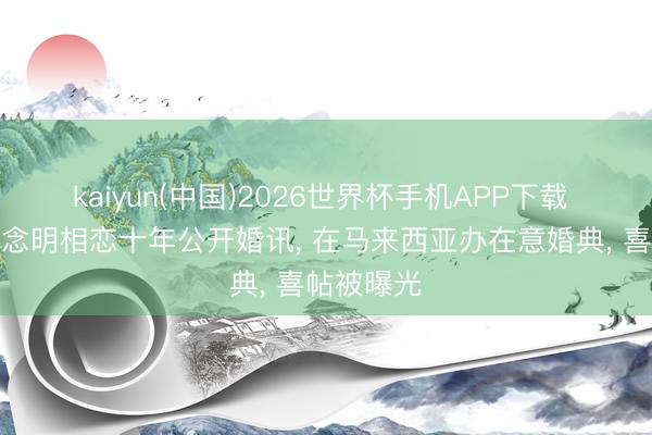 kaiyun(中国)2026世界杯手机APP下载 杨明庄念念明相恋十年公开婚讯， 在马来西亚办在意婚典， 喜帖被曝光