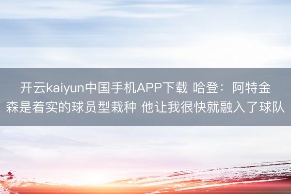开云kaiyun中国手机APP下载 哈登：阿特金森是着实的球员型栽种 他让我很快就融入了球队