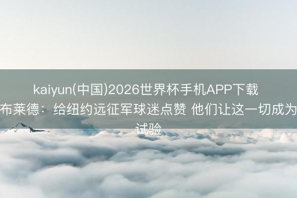 kaiyun(中国)2026世界杯手机APP下载 麦克布莱德：给纽约远征军球迷点赞 他们让这一切成为试验