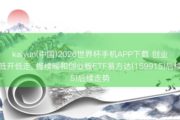 kaiyun(中国)2026世界杯手机APP下载 创业板指低开低走， 握续暖和创业板ETF易方达(159915)后续走势