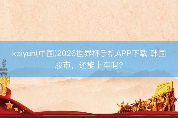 kaiyun(中国)2026世界杯手机APP下载 韩国股市，还能上车吗？