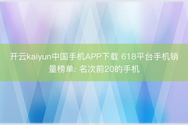 开云kaiyun中国手机APP下载 618平台手机销量榜单: 名次前20的手机