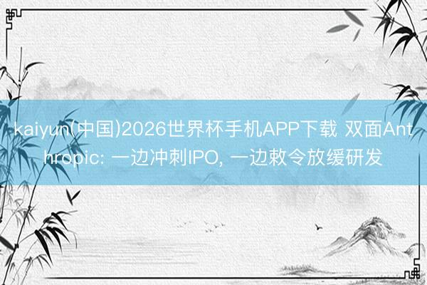 kaiyun(中国)2026世界杯手机APP下载 双面Anthropic: 一边冲刺IPO， 一边敕令放缓研发