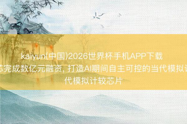 kaiyun(中国)2026世界杯手机APP下载 安纳智芯完成数亿元融资， 打造AI期间自主可控的当代模拟计较芯片