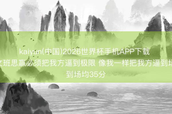 kaiyun(中国)2026世界杯手机APP下载 韦德:文班思赢必须把我方逼到极限 像我一样把我方逼到场均35分