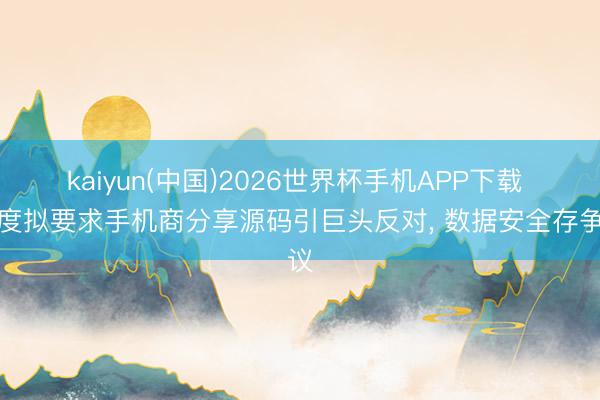 kaiyun(中国)2026世界杯手机APP下载 印度拟要求手机商分享源码引巨头反对， 数据安全存争议