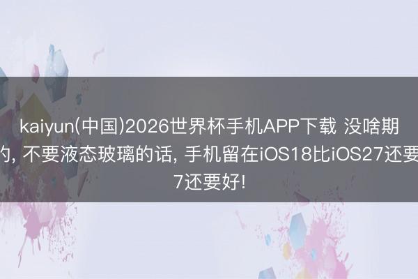 kaiyun(中国)2026世界杯手机APP下载 没啥期待的， 不要液态玻璃的话， 手机留在iOS18比iOS27还要好!