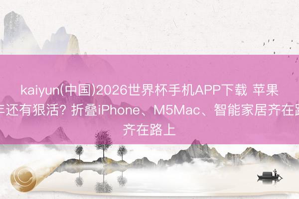 kaiyun(中国)2026世界杯手机APP下载 苹果本年还有狠活? 折叠iPhone、M5Mac、智能家居齐在路上