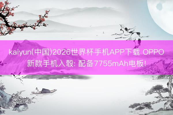kaiyun(中国)2026世界杯手机APP下载 OPPO新款手机入彀: 配备7755mAh电板!