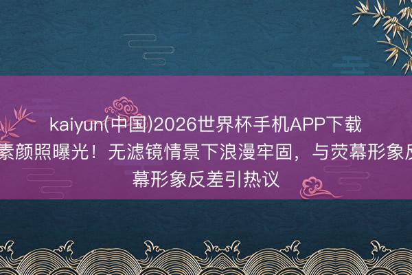 kaiyun(中国)2026世界杯手机APP下载 唐嫣海边素颜照曝光！无滤镜情景下浪漫牢固，与荧幕形象反差引热议