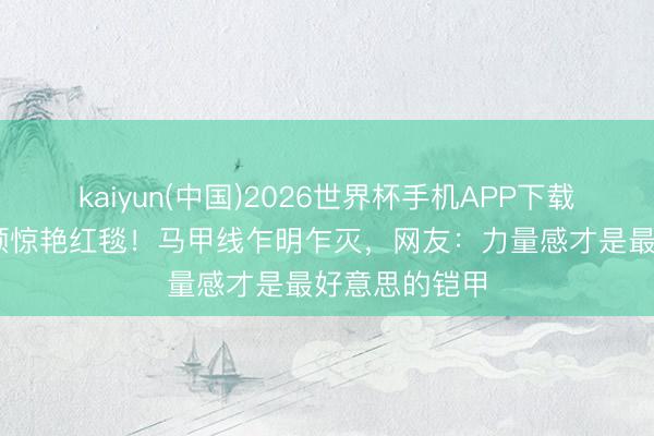 kaiyun(中国)2026世界杯手机APP下载 宋茜薄纱驯顺惊艳红毯！马甲线乍明乍灭，网友：力量感才是最好意思的铠甲