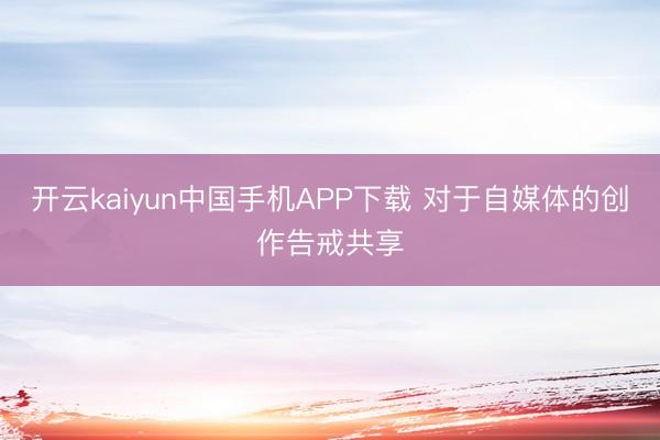 开云kaiyun中国手机APP下载 对于自媒体的创作告戒共享