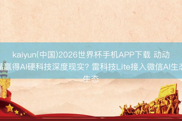 kaiyun(中国)2026世界杯手机APP下载 动动嘴赢得AI硬科技深度现实? 雷科技Lite接入微信AI生态