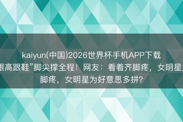 kaiyun(中国)2026世界杯手机APP下载 白百何穿“无跟高跟鞋”脚尖撑全程！网友：看着齐脚疼，女明星为好意思多拼？