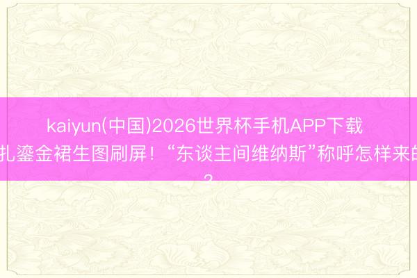 kaiyun(中国)2026世界杯手机APP下载 娜扎鎏金裙生图刷屏！“东谈主间维纳斯”称呼怎样来的？