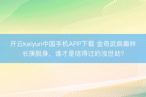 开云kaiyun中国手机APP下载 金奇武疯癫林长庚脱身，谁才是信得过的浊世劫？