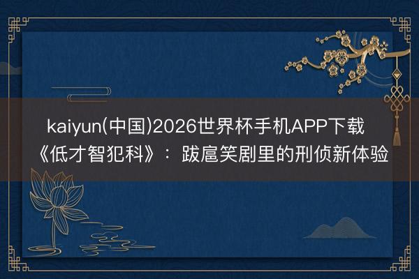kaiyun(中国)2026世界杯手机APP下载 《低才智犯科》：跋扈笑剧里的刑侦新体验