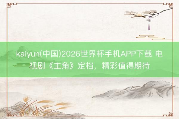 kaiyun(中国)2026世界杯手机APP下载 电视剧《主角》定档，精彩值得期待