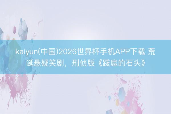 kaiyun(中国)2026世界杯手机APP下载 荒诞悬疑笑剧，刑侦版《跋扈的石头》