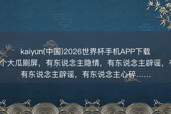 kaiyun(中国)2026世界杯手机APP下载 短短2天,文娱圈4个大瓜刷屏,有东说念主隐情,有东说念主辟谣,有东说念主心碎……