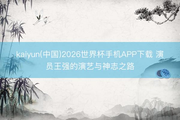 kaiyun(中国)2026世界杯手机APP下载 演员王强的演艺与神志之路