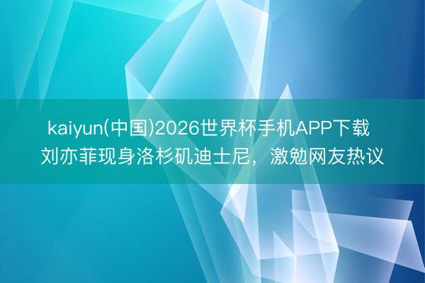 kaiyun(中国)2026世界杯手机APP下载 刘亦菲现身洛杉矶迪士尼,激勉网友热议