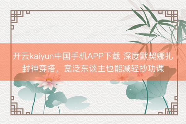 开云kaiyun中国手机APP下载 深度默契娜扎封神穿搭，宽泛东谈主也能减轻抄功课