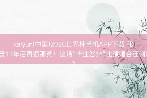 kaiyun(中国)2026世界杯手机APP下载 张碧晨12年后再遇那英！这场“毕业答辩”比演唱会还刺激？